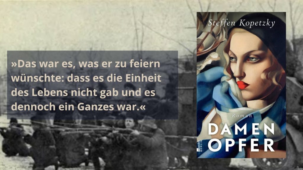 Buchcover von Steffen Kopetzky ‚Damenopfer‘ mit einer Illustration einer Frau in blau-weißen Tönen. Daneben ein Zitat auf hellem Hintergrund: ‚Das war es, was er zu feiern wünschte: dass es die Einheit des Lebens nicht gab und es dennoch ein Ganzes war.‘ Im Hintergrund eine Schwarz-Weiß-Fotografie von Menschen in einer winterlichen Landschaft